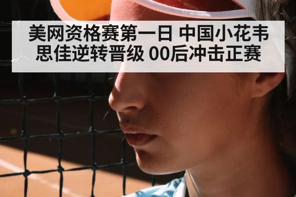 美网资格赛第一日 中国小花韦思佳逆转晋级 00后冲击正赛
