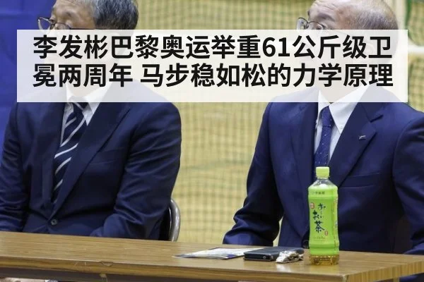 李发彬巴黎奥运举重61公斤级卫冕两周年 马步稳如松的力学原理（hth）