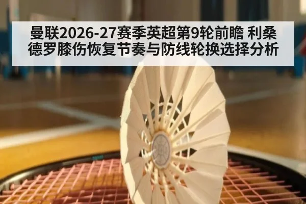 曼联2026-27赛季英超第9轮前瞻 利桑德罗膝伤恢复节奏与防线轮换选择分析